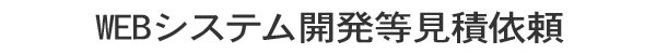 WEBシステム開発等見積依頼